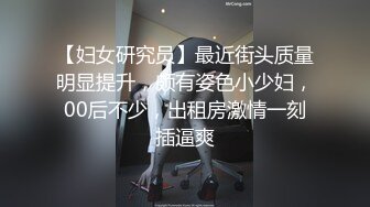 【妇女研究员】最近街头质量明显提升，颇有姿色小少妇，00后不少，出租房激情一刻插逼爽