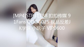 [MP4]STP31788 扣扣传媒 91Fans QDOG025 极品反差JK学妹 小玩子 VIP0600