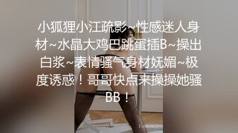 小狐狸小江疏影~性感迷人身材~水晶大鸡巴跳蛋插B~操出白浆~表情骚气身材妩媚~极度诱惑！哥哥快点来操操她骚BB！