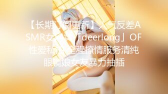 【长期订阅更新】人气反差ASMR女网黄「deerlong」OF性爱私拍 全程撩情服务清纯眼镜娘女友暴力抽插