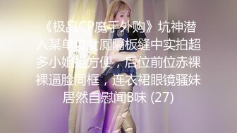 《极品CP魔手外购》坑神潜入某单位女厕隔板缝中实拍超多小姐姐方便，后位前位赤裸裸逼脸同框，连衣裙眼镜骚妹居然自慰闻B味 (27)