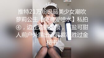 推特21万粉极品美少女潮吹萝莉公主【兔崽爱喷水】私拍④，边走边插边喷，可盐可甜人前户外露出道具紫薇胜过金秘书