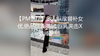 【PM007】多人纵欲替补女优.绝品巨乳美尻.巨乳夹击X双棒抽插.