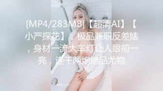 [MP4/283MB]【超清AI】【小严探花】，极品兼职反差婊，身材一流大车灯让人眼前一亮，连干两炮绝品尤物