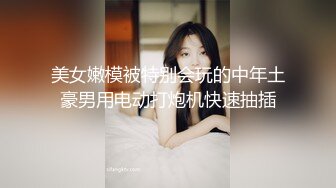 美女嫩模被特别会玩的中年土豪男用电动打炮机快速抽插