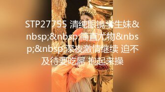 STP27755 清纯眼镜学生妹&nbsp;&nbsp;简直尤物&nbsp;&nbsp;深夜激情继续 迫不及待要吃屌 抱起来操