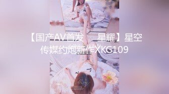 【国产AV首发❤️星耀】星空传媒约炮新作XKG109