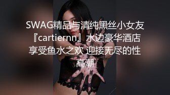 SWAG精品与清纯黑丝小女友『cartiernn』水边豪华酒店享受鱼水之欢 迎接无尽的性高潮