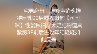 ❤️宅男必备，呻吟声销魂推特巨乳00后圈养母狗【可可咪】性爱私拍，大奶肥臀道具紫薇3P前后进攻年纪轻轻如此反差