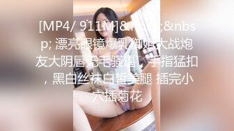 [MP4/ 911M]&nbsp;&nbsp; 漂亮眼镜爆乳御姐大战炮友大阴唇无毛骚逼，手指猛扣，黑白丝袜白皙美腿 插完小穴插菊花