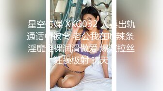 星空传媒 XKG032 人妻出轨通话中被肏 老公我在吃辣条 淫靡全裸润滑做爱 爆浆拉丝狂操极射 晴天