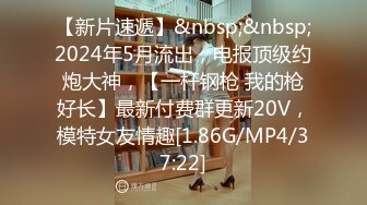 【新片速遞】&nbsp;&nbsp;2024年5月流出，电报顶级约炮大神，【一杆钢枪 我的枪好长】最新付费群更新20V，模特女友情趣[1.86G/MP4/37:22]