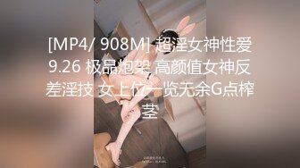 [MP4/ 908M] 超淫女神性爱9.26 极品炮架 高颜值女神反差淫技 女上位一览无余G点榨茎