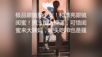 极品眼镜美少女！和漂亮眼镜闺蜜！男主加入操逼，可惜闺蜜来大姨妈，埋头吃JB也是骚的很