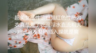 超美女孩性欲极强红色性感内衣真是爱了吃逼淫水直流粗大鸡巴迫不及待插入操就是爽