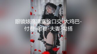 眼镜婊高清露脸口交-大鸡巴-付费-老婆-夫妻-勾搭