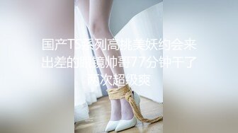 国产TS系列高挑美妖约会来出差的眼镜帅哥77分钟干了两次超级爽