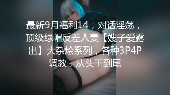 最新9月福利14，对话淫荡，顶级绿帽反差人妻【嫂子爱露出】大杂烩系列，各种3P4P调教，从头干到尾