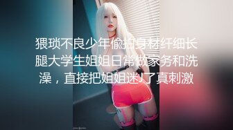 猥琐不良少年偸拍身材纤细长腿大学生姐姐日常做家务和洗澡，直接把姐姐迷J了真刺激