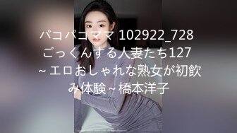 パコパコママ 102922_728 ごっくんする人妻たち127 ～エロおしゃれな熟女が初飲み体験～橋本洋子