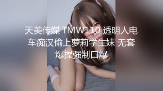 天美传媒 TMW110 透明人电车痴汉偷上萝莉学生妹 无套爆操强制口爆