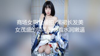 商场女厕全偷拍-黑裙长发美女茂盛的阴毛围裹着水润嫩逼