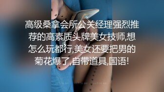 高级桑拿会所公关经理强烈推荐的高素质头牌美女技师,想怎么玩都行,美女还要把男的菊花爆了,自带道具,国语!