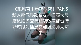 《现场直击重磅泄密》PANS新人超气质翘臀女神潼潼大尺度私拍多套情趣装敏感部位清晰可见对话是亮点摄影师太坏了