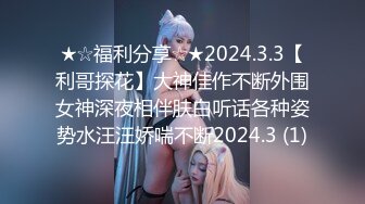 ★☆福利分享☆★2024.3.3【利哥探花】大神佳作不断外围女神深夜相伴肤白听话各种姿势水汪汪娇喘不断2024.3 (1)