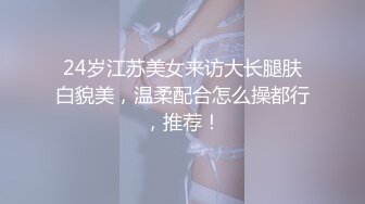 24岁江苏美女来访大长腿肤白貌美，温柔配合怎么操都行，推荐！