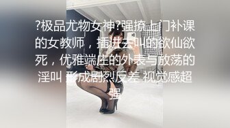 ?极品尤物女神?强撩上门补课的女教师，插进去叫的欲仙欲死，优雅端庄的外表与放荡的淫叫 形成剧烈反差 视觉感超强