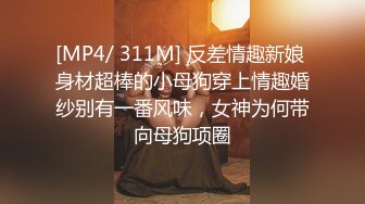 [MP4/ 311M] 反差情趣新娘 身材超棒的小母狗穿上情趣婚纱别有一番风味，女神为何带向母狗项圈