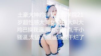 土豪大神约操某戏剧学院21岁超性感大美女,爽的大叫大鸡巴操我逼,用力再快点,干小骚逼,太猛了,逼逼要被干烂了