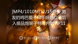 [MP4/1010M]12/15最新 男友的鸡巴爱不释手妖艳口活后入极品炮架子特写内射VIP1196