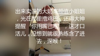 出来卖逼的大奶高颜值小姐姐，光在那里撸鸡巴，还得大神提醒‘你用嘴巴吃’，这才口活儿，没想到就很熟练含了进去，深喉！