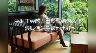 平时正经的同事没想到这么骚浪贱活生生被他坐奸