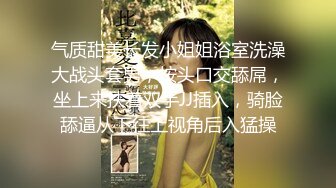 气质甜美长发小姐姐浴室洗澡大战头套男，按头口交舔屌，坐上来扶着双手JJ插入，骑脸舔逼从下往上视角后入猛操