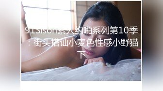 91Sison素人约啪系列第10季：街头搭讪小麦色性感小野猫下