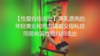 【性爱自拍流出】美乳漂亮的年轻美女和男友瞒着父母私自同居肏逼性爱自拍流出