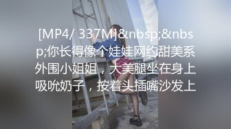 [MP4/ 337M]&nbsp;&nbsp;你长得像个娃娃网约甜美系外围小姐姐，大美腿坐在身上吸吮奶子，按着头插嘴沙发上