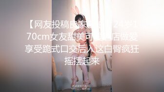 【网友投稿良家自拍】24岁170cm女友甜美可爱酒店做爱享受跪式口交后入这白臀疯狂摇摆起来