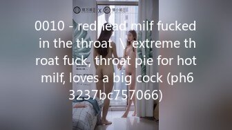 0010 - redhead milf fucked in the throat ＼ extreme throat fuck, throat pie for hot milf, loves a big cock (ph63237bc757066)