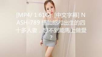 [MP4/ 1.61G]  [中文字幕] NASH-789 搭訕昭和出生的四十多人妻，想不到能馬上做愛？