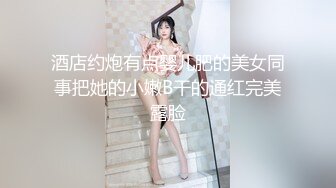 酒店约炮有点婴儿肥的美女同事把她的小嫩B干的通红完美露脸