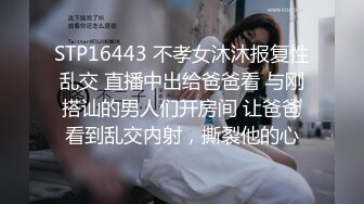 STP16443 不孝女沐沐报复性乱交 直播中出给爸爸看 与刚搭讪的男人们开房间 让爸爸看到乱交内射，撕裂他的心