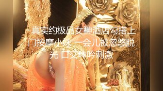 -真实约极品女神酒店勾搭上门按摩小妹 一会儿被忽悠脱光 口交呻吟刺激