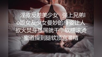 ✿淫欲反差美少女✿强上兄弟lo娘女友少女曼妙的身姿让人欲火焚身提屌就干，软糯滚烫蜜道操到腿软顶宫灌精