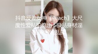 抖音反差女神〖Peach〗大尺度性爱私拍流出 S极品身材淫荡3P啪啪乱操