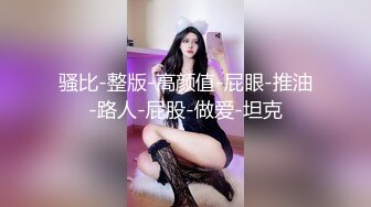 骚比-整版-高颜值-屁眼-推油-路人-屁股-做爱-坦克