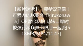 【新片速遞】 ✨爆赞双马尾！可爱肉肉JK亚裔「kirukonawa」OF露脸私拍 萌妹口爆时被强行深喉鼻涕眼泪一起流[518MB/MP4/11:43]